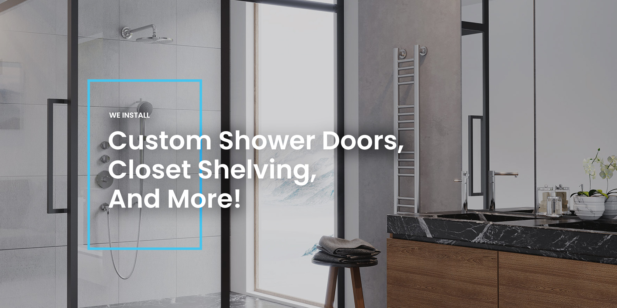 We install custom shower doors, closet shelving, and more!