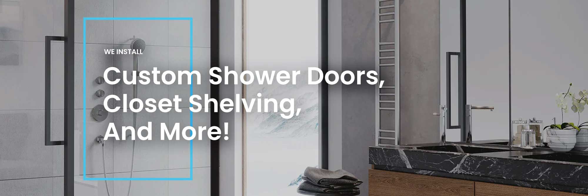 We install Custom Shower Doors, Closet Shelving, and more!